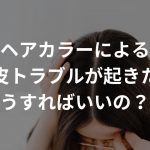 ヘアカラーによる頭皮トラブルが起きたらどうすればいいの？？