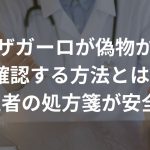 ザガーロが偽物か確認する方法とは?薬は医者の処方箋が安全安心!