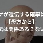 ハゲが遺伝する確率は!?【母方から】遺伝は関係ある？ない？