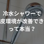 冷水シャワーで頭皮環境が改善できるって本当？