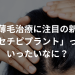 AGA・薄毛治療に注目の新成分！「セチピプラント」っていったいなに？