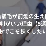 自毛植毛が前髪の生え際に評判がいい理由【5選】〜おでこを狭くしたい〜