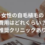 女性の自毛植毛の費用はどれくらい？【推奨クリニックあり】