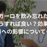 ザガーロを飲み忘れたらどうすれば良い？効果や副作用への影響についても解説