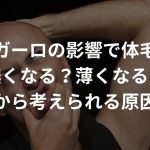 ザガーロの影響で体毛は濃くなる？薄くなる？｜口コミから考えられる原因を考察