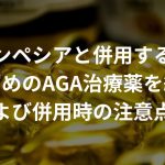 フィンペシアと併用するのにおすすめのAGA治療薬を紹介！服用および併用時の注意点も解説