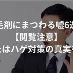 育毛剤にまつわる嘘6選！【閲覧注意】〜あなたはハゲ対策の真実を知る〜