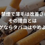 【朗報】禁煙で薄毛は改善される！？その理由とは〜ハゲならタバコはやめよう〜