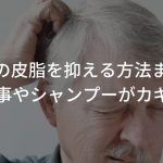 頭皮の皮脂を抑える方法まとめ【食事やシャンプーがカギ!?】