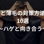 抜け毛と薄毛の対策方法まとめ10選〜ハゲと向き合う〜