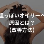 髪が湿っぽいオイリーヘアの原因とは？【改善方法あり】