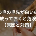 髪の毛の毛先が白いのを放っておくと危険！？【原因と対策】