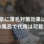 温泉に薄毛対策効果はある？お風呂で代用は可能？