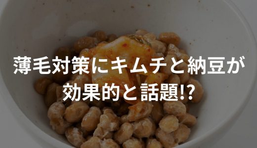 【衝撃】薄毛対策にキムチと納豆が効果的と話題!?〜食べ物でハゲ改善〜