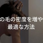 髪の毛の密度を増やす最適な方法！？【薄い髪に悩まない】