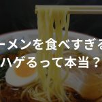 ラーメンを食べすぎるとハゲるって本当？【カップラーメンは特に危険…!?】