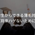 大学生からできる薄毛対策！【将来ハゲないために】