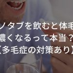 ミノタブを飲むと体毛が濃くなるって本当？【多毛症の対策あり】