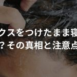 ワックスをつけたまま寝るとハゲる？その真相と注意点まとめ