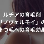 ルチアの育毛剤「ノヴェルモイ」の眉毛・まつ毛への育毛効果まとめ