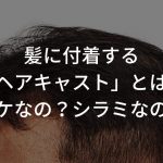 【図解】髪に付着する「ヘアキャスト」とは？フケなの？シラミなの？