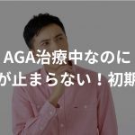 AGA治療中なのに抜け毛が止まらない！その原因と対策方法や初期脱毛かどうかの見極め方