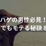 【ハゲの男性必見！】ハゲでもモテる秘訣 8選！