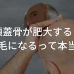 頭蓋骨が肥大すると薄毛になるって本当？改善はできる？