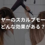 ドライヤーのスカルプモードってどんな効果があるの？