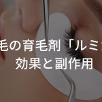 まつ毛の育毛剤「ルミガン」の効果と副作用