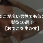 おでこが広い男性に似合うメンズカット・髪型とは？セットについても解説