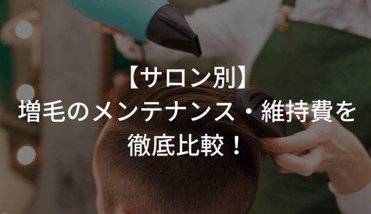 【サロン別】増毛のメンテナンス・維持費を徹底比較！