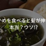 「わかめを食べると髪が伸びる」はウソ!?本当に髪に必要な食べ物とは…？