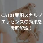 CA101薬用スカルプエッセンスの効果を徹底解説！【口コミあり】