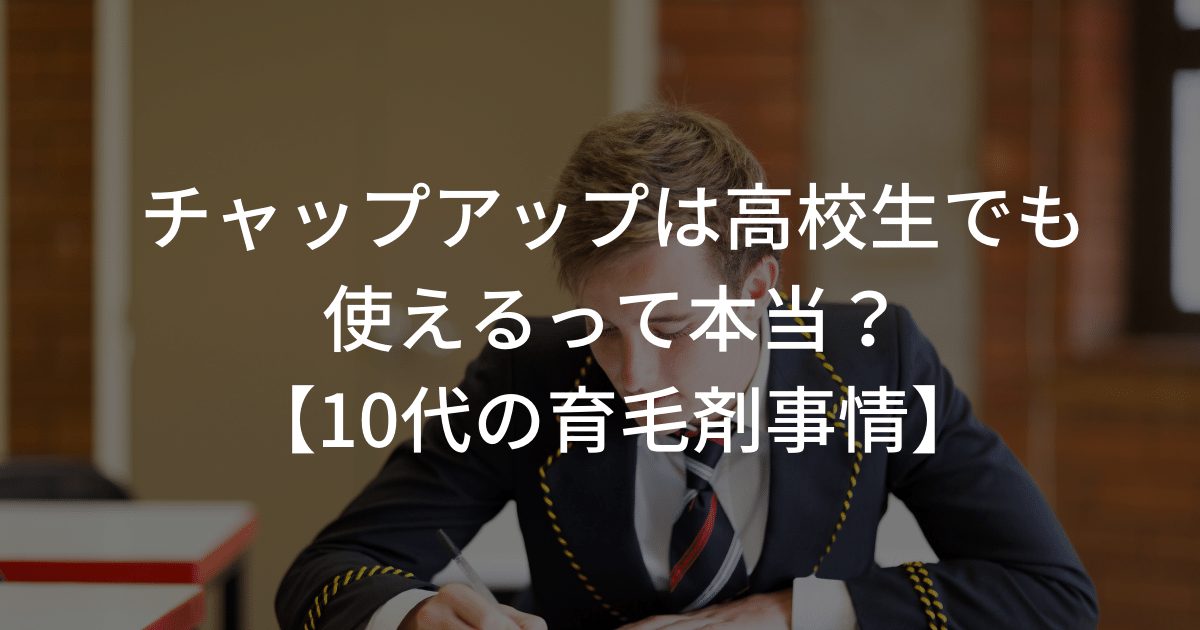 チャップアップは高校生でも使えるって本当？【10代の育毛剤事情