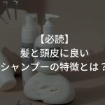 【必読】髪と頭皮に良いシャンプーの特徴とは？〜薄毛対策はシャンプーから〜