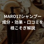 MARO17シャンプーの成分・効果・口コミ・体験レポを根こそぎ解説