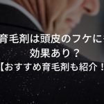 育毛剤は頭皮のフケにも効果あり？【おすすめ育毛剤も紹介！】