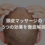 頭皮マッサージの5つの効果を徹底解説【育毛効果や発毛効果はある？】