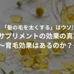 「髪の毛を太くする」はウソ!?サプリメントの効果の真実～育毛効果はあるのか？～