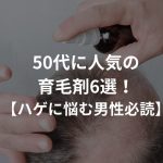 50代に人気の育毛剤6選！【ハゲに悩む男性必読】