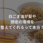 白ごま油が髪や頭皮の環境を整えてくれるって本当？