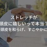 ストレッチが頭皮に嬉しいって本当？〜頭皮を和らげ、すこやかに〜