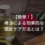 【簡単！】椿油による効果的な頭皮ケア方法とは？